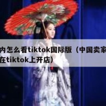 国内怎么看tiktok国际版（中国卖家怎么在tiktok上开店）