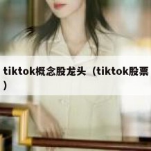 tiktok概念股龙头（tiktok股票）