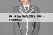 tiktok自由切换地区版本（tiktok 切换地区）