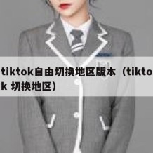 tiktok自由切换地区版本（tiktok 切换地区）