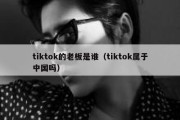 tiktok的老板是谁（tiktok属于中国吗）