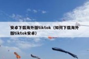 安卓下载海外版tiktok（如何下载海外版tiktok安卓）