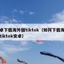 安卓下载海外版tiktok（如何下载海外版tiktok安卓）