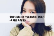 安卓tiktok用什么加速器（tik tok用什么加速）