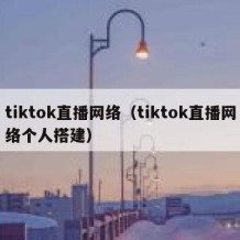 tiktok直播网络（tiktok直播网络个人搭建）