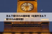 怎么下载tiktok国际版（在国外怎么下载tiktok国际版）