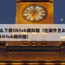 怎么下载tiktok国际版（在国外怎么下载tiktok国际版）