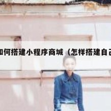 自己如何搭建小程序商城（怎样搭建自己的小程序）