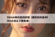 tiktok和抖音的区别（国外的抖音叫tiktok怎么下载安卓）