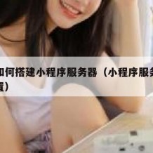 自己如何搭建小程序服务器（小程序服务器怎么配置）