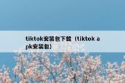 tiktok安装包下载（tiktok apk安装包）