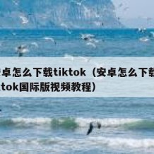 安卓怎么下载tiktok（安卓怎么下载tiktok国际版视频教程）