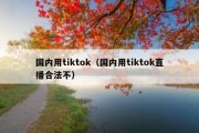 国内用tiktok（国内用tiktok直播合法不）