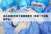 永久关闭6万多个自媒体账号（申请一个自媒体平台）