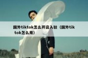 国外tiktok怎么开店入驻（国外tik tok怎么用）