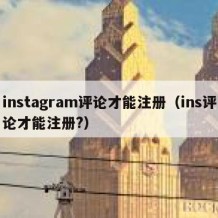 instagram评论才能注册（ins评论才能注册?）