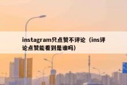 instagram只点赞不评论（ins评论点赞能看到是谁吗）