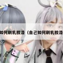 自己如何刷乳胶漆（自己如何刷乳胶漆视频）