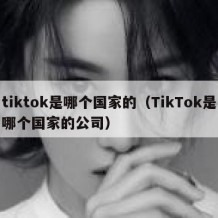 tiktok是哪个国家的（TikTok是哪个国家的公司）