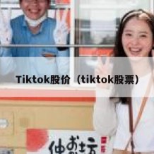 Tiktok股价（tiktok股票）