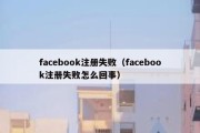 facebook注册失败（facebook注册失败怎么回事）