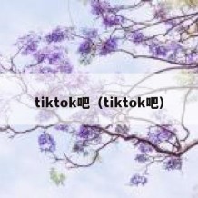 tiktok吧（tiktok吧）