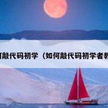 如何敲代码初学（如何敲代码初学者教程）