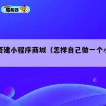 自己搭建小程序商城（怎样自己做一个小程序商城）
