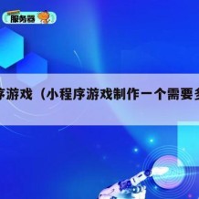 小程序游戏（小程序游戏制作一个需要多少钱）