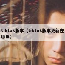 tiktok版本（tiktok版本更新在哪里）