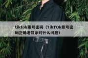 tiktok账号密码（TikTOk账号密码正确老显示对什么问题）