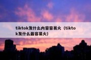 tiktok发什么内容容易火（tiktok发什么最容易火）