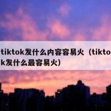 tiktok发什么内容容易火（tiktok发什么最容易火）