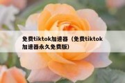 免费tiktok加速器（免费tiktok加速器永久免费版）