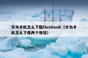 华为手机怎么下载facebook（华为手机怎么下载两个微信）