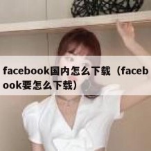 facebook国内怎么下载（facebook要怎么下载）