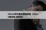 tiktok海外国际版破解版（tiktok国际版 破解版）