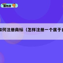 自己如何注册商标（怎样注册一个属于自己的商标）