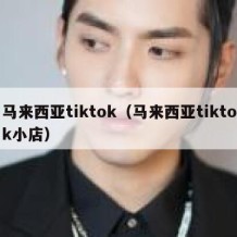 马来西亚tiktok（马来西亚tiktok小店）