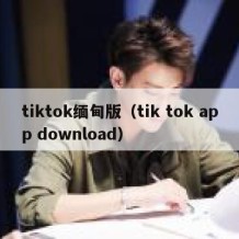 tiktok缅甸版（tik tok app download）