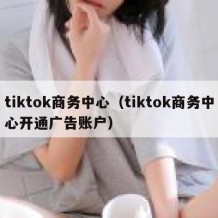 tiktok商务中心（tiktok商务中心开通广告账户）