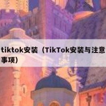 tiktok安装（TikTok安装与注意事项）