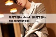 如何下载facebook（如何下载facebook视频到电脑）