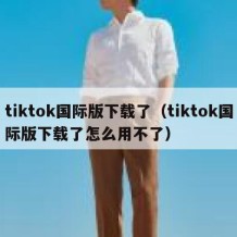 tiktok国际版下载了（tiktok国际版下载了怎么用不了）