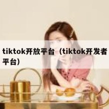 tiktok开放平台（tiktok开发者平台）