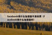 facebook用什么加速器不用收费（facebook用什么加速器好）