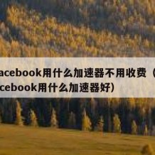 facebook用什么加速器不用收费（facebook用什么加速器好）