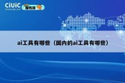 ai工具有哪些（国内的ai工具有哪些）