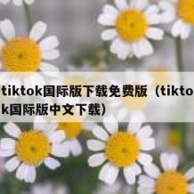 tiktok国际版下载免费版（tiktok国际版中文下载）