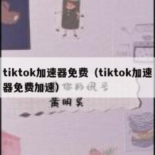 tiktok加速器免费（tiktok加速器免费加速）